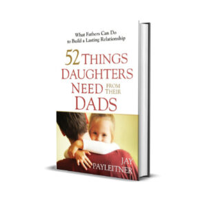 52 Things Daughters Need from Their Dads - What Fathers Can Do to Build a Lasting Relationship